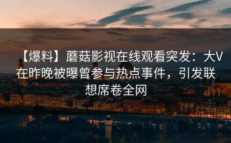 【爆料】蘑菇影视在线观看突发：大V在昨晚被曝曾参与热点事件，引发联想席卷全网
