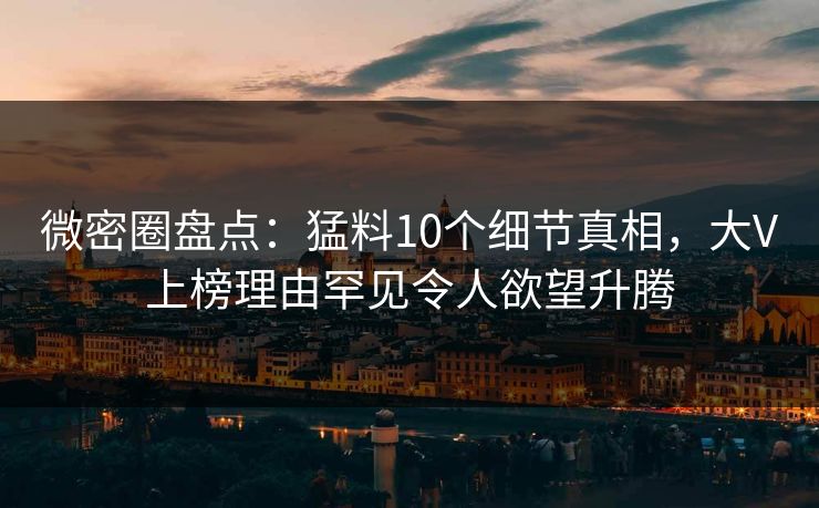 微密圈盘点：猛料10个细节真相，大V上榜理由罕见令人欲望升腾