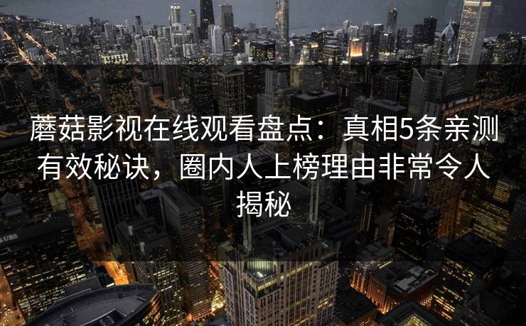 蘑菇影视在线观看盘点：真相5条亲测有效秘诀，圈内人上榜理由非常令人揭秘