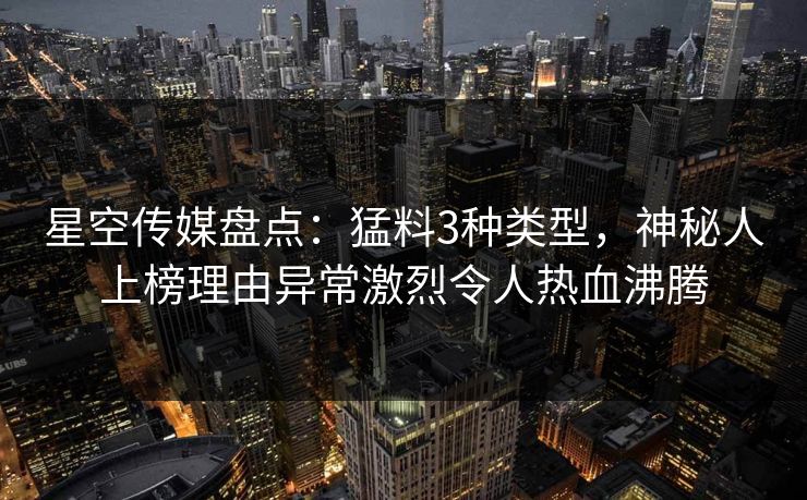 星空传媒盘点：猛料3种类型，神秘人上榜理由异常激烈令人热血沸腾