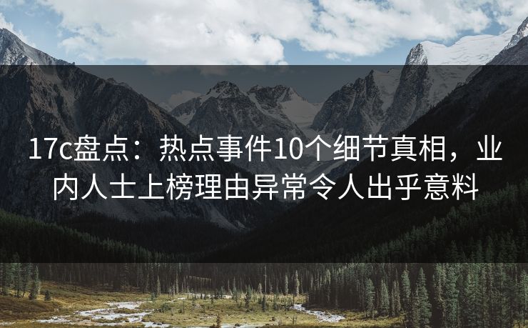 17c盘点:热点事件10个细节真相,业内人士上榜理由异常令人出乎意料