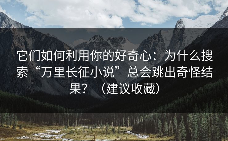 它们如何利用你的好奇心：为什么搜索“万里长征小说”总会跳出奇怪结果？（建议收藏）