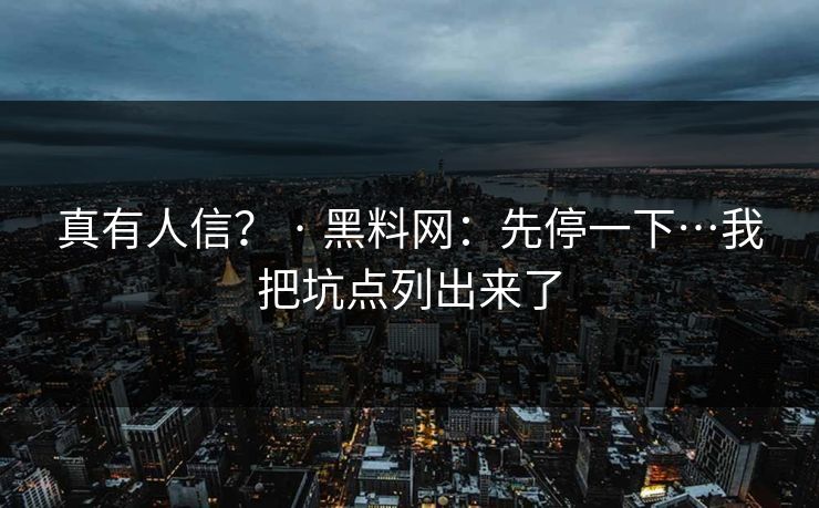 真有人信? · 黑料网:先停一下…我把坑点列出来了 真有人信? · 黑料网:先停一下…我把坑点列出来了