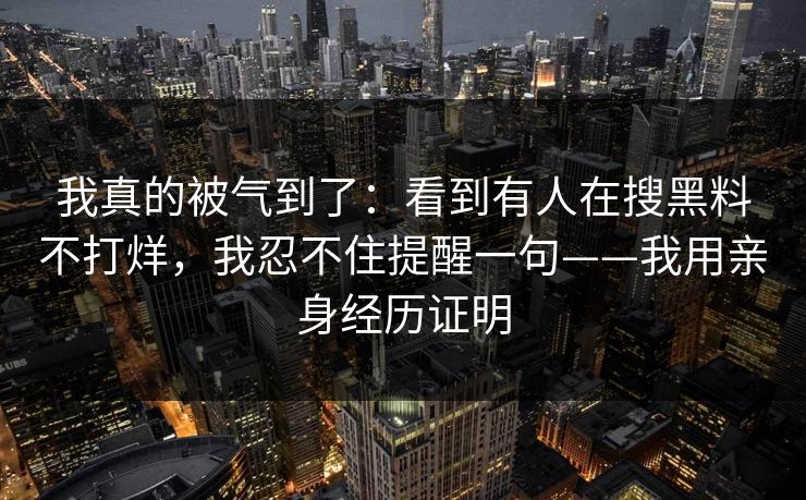 我真的被气到了：看到有人在搜黑料不打烊，我忍不住提醒一句——我用亲身经历证明