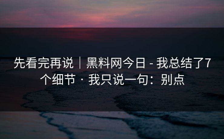 先看完再说|黑料网今日 - 我总结了7个细节 · 我只说一句:别点 先看完再说|黑料网今日 - 我总结了7个细节 · 我只说一句:别点