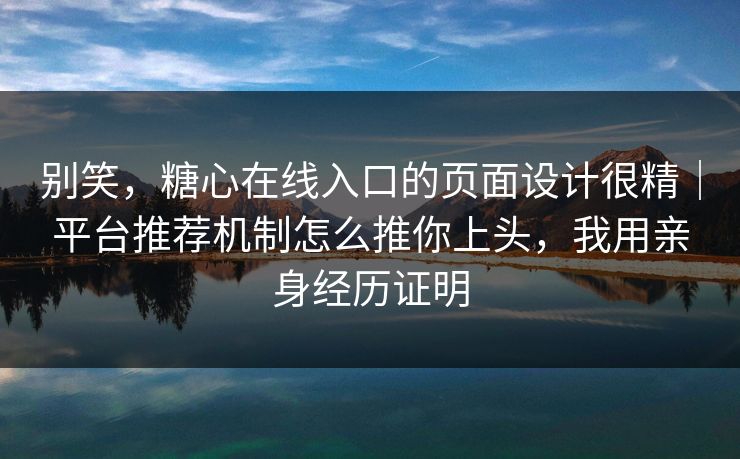 别笑，糖心在线入口的页面设计很精｜平台推荐机制怎么推你上头，我用亲身经历证明