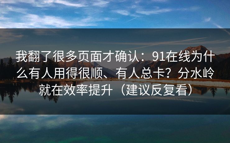我翻了很多页面才确认:91在线为什么有人用得很顺、有人总卡?分水岭就在效率提升(建议反复看)