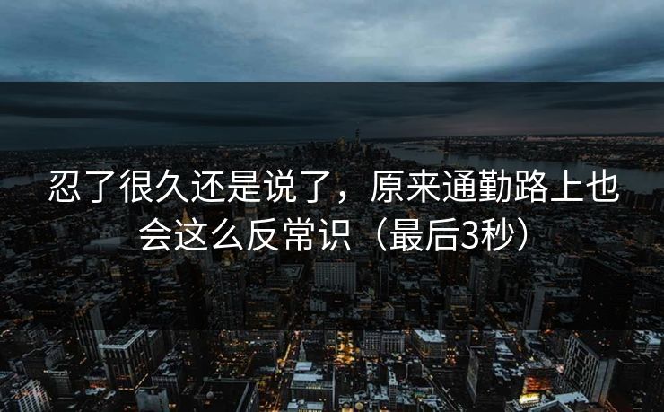 忍了很久还是说了,原来通勤路上也会这么反常识(最后3秒)