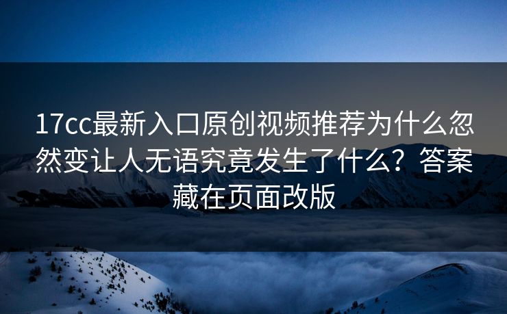 17cc最新入口原创视频推荐为什么忽然变让人无语究竟发生了什么?答案藏在页面改版