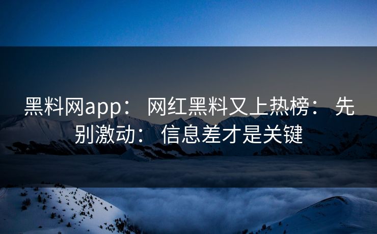 黑料网app： 网红黑料又上热榜： 先别激动： 信息差才是关键