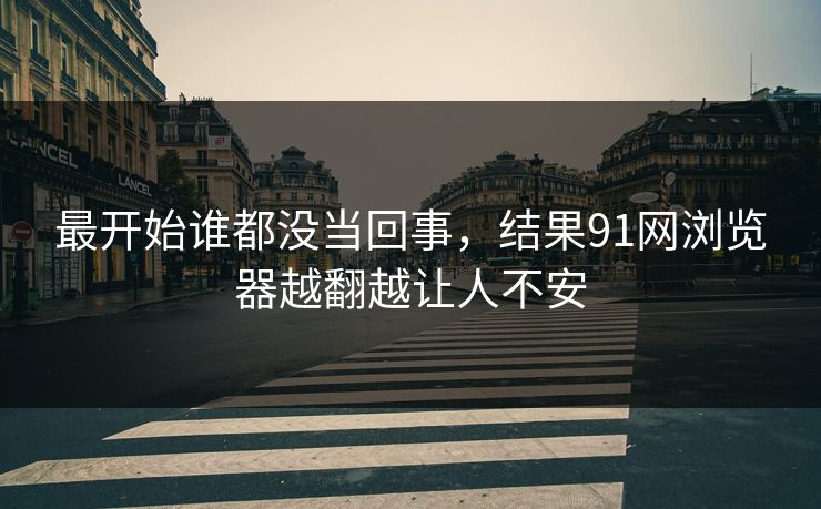 最开始谁都没当回事，结果91网浏览器越翻越让人不安
