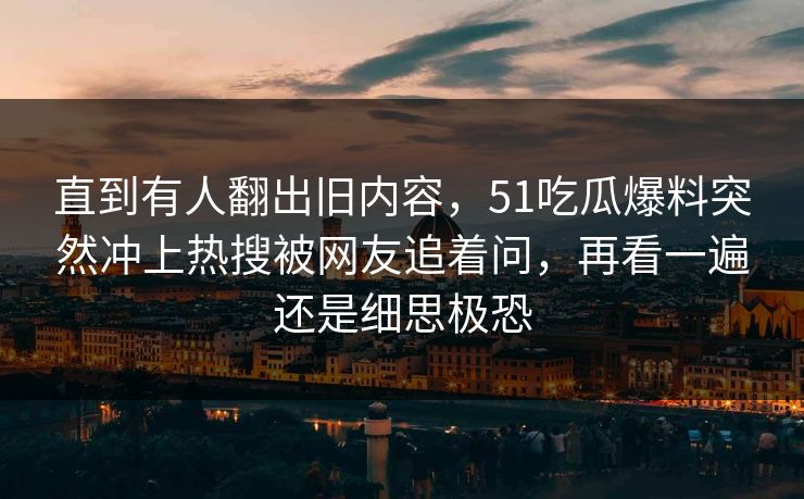 直到有人翻出旧内容，51吃瓜爆料突然冲上热搜被网友追着问，再看一遍还是细思极恐